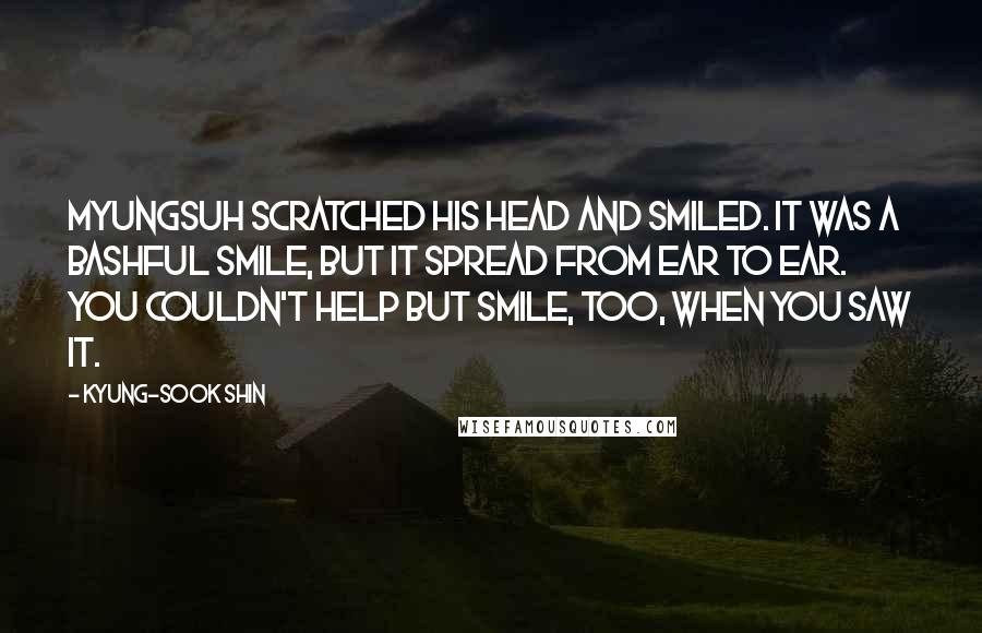 Kyung-Sook Shin Quotes: Myungsuh scratched his head and smiled. It was a bashful smile, but it spread from ear to ear. You couldn't help but smile, too, when you saw it.