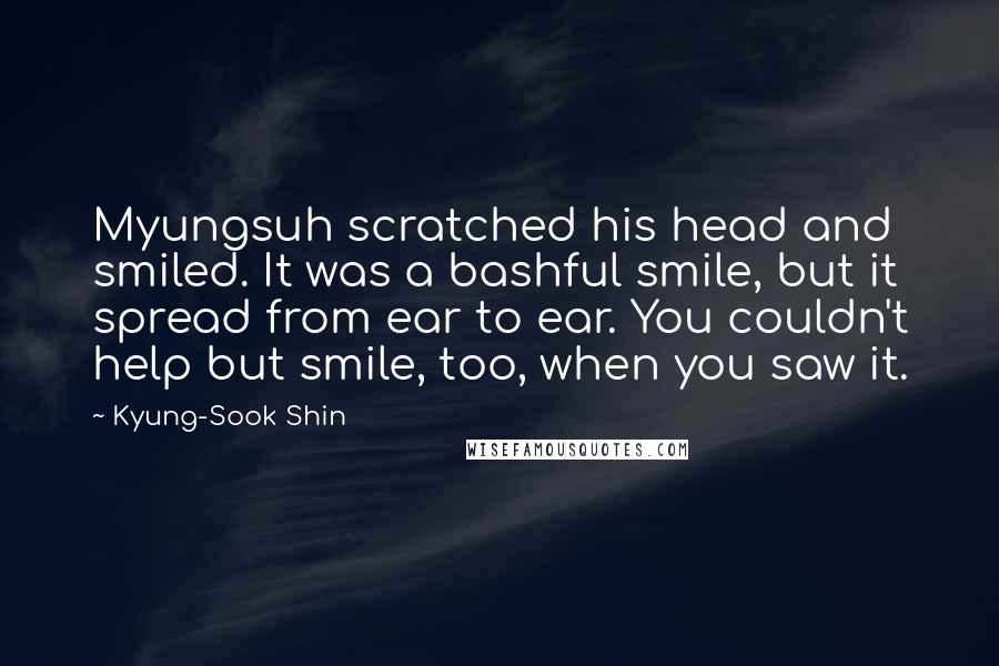 Kyung-Sook Shin Quotes: Myungsuh scratched his head and smiled. It was a bashful smile, but it spread from ear to ear. You couldn't help but smile, too, when you saw it.