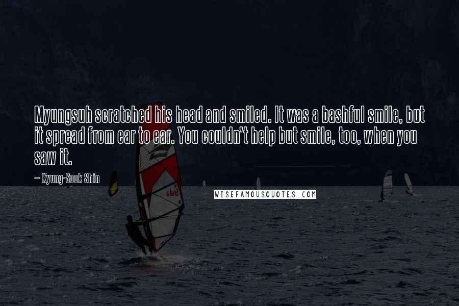 Kyung-Sook Shin Quotes: Myungsuh scratched his head and smiled. It was a bashful smile, but it spread from ear to ear. You couldn't help but smile, too, when you saw it.