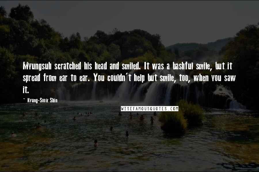 Kyung-Sook Shin Quotes: Myungsuh scratched his head and smiled. It was a bashful smile, but it spread from ear to ear. You couldn't help but smile, too, when you saw it.