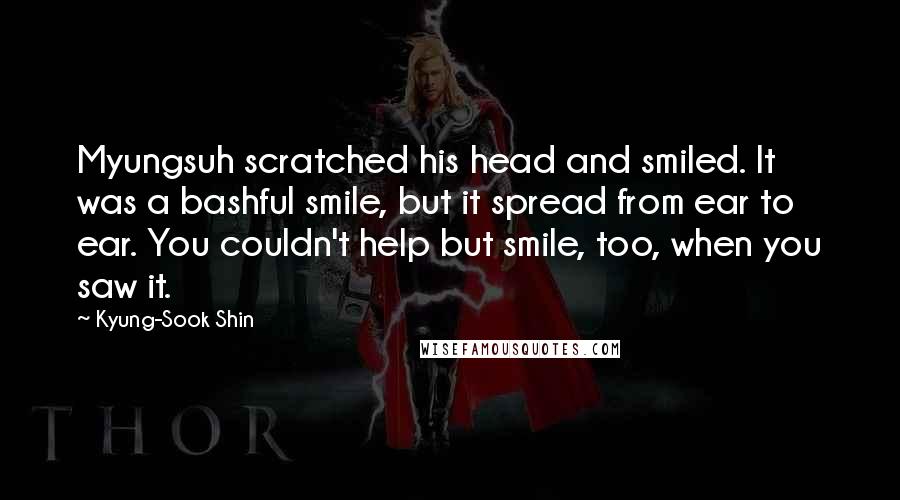 Kyung-Sook Shin Quotes: Myungsuh scratched his head and smiled. It was a bashful smile, but it spread from ear to ear. You couldn't help but smile, too, when you saw it.