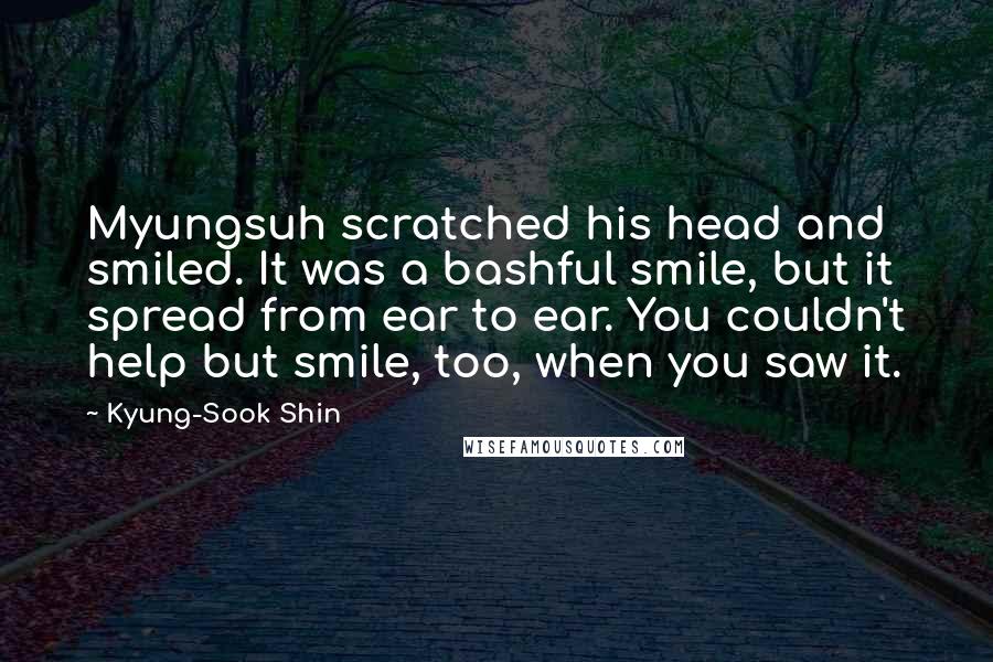 Kyung-Sook Shin Quotes: Myungsuh scratched his head and smiled. It was a bashful smile, but it spread from ear to ear. You couldn't help but smile, too, when you saw it.