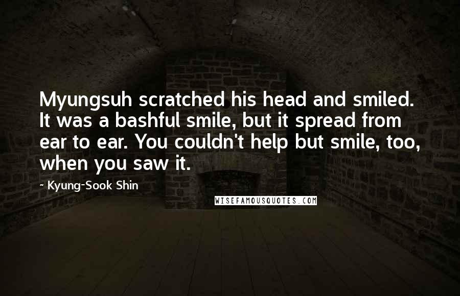 Kyung-Sook Shin Quotes: Myungsuh scratched his head and smiled. It was a bashful smile, but it spread from ear to ear. You couldn't help but smile, too, when you saw it.