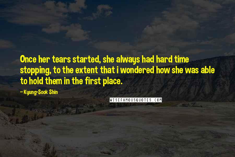 Kyung-Sook Shin Quotes: Once her tears started, she always had hard time stopping, to the extent that i wondered how she was able to hold them in the first place.