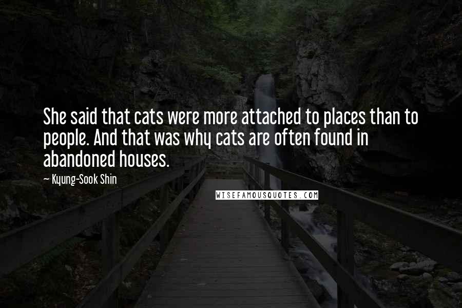 Kyung-Sook Shin Quotes: She said that cats were more attached to places than to people. And that was why cats are often found in abandoned houses.