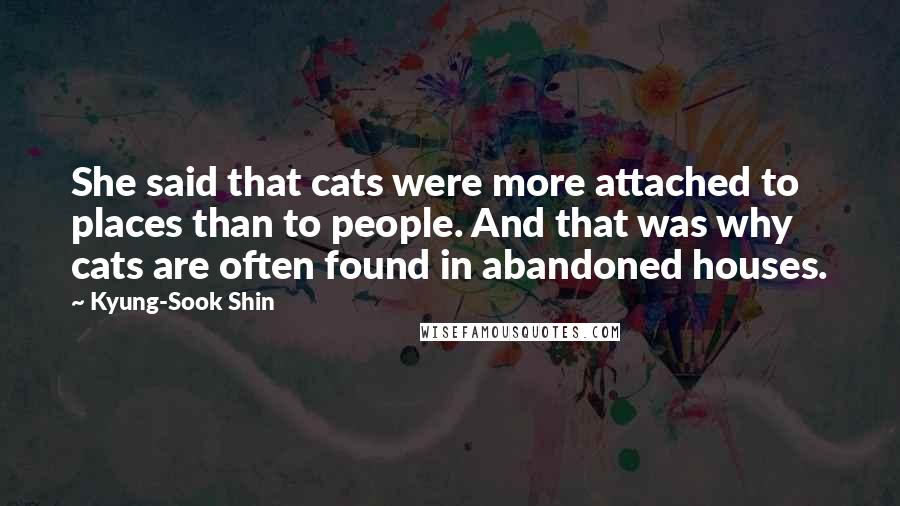 Kyung-Sook Shin Quotes: She said that cats were more attached to places than to people. And that was why cats are often found in abandoned houses.