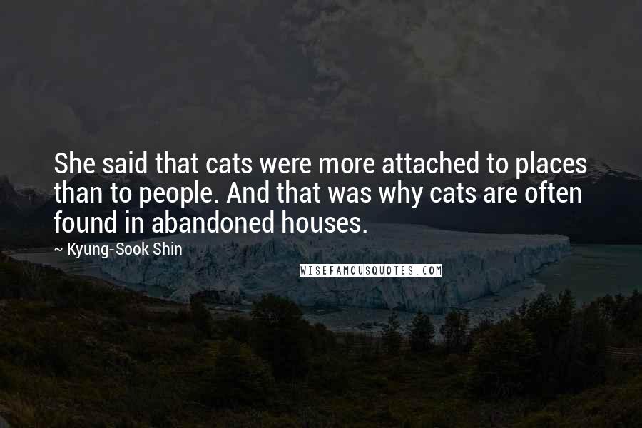 Kyung-Sook Shin Quotes: She said that cats were more attached to places than to people. And that was why cats are often found in abandoned houses.