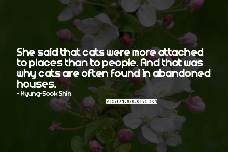 Kyung-Sook Shin Quotes: She said that cats were more attached to places than to people. And that was why cats are often found in abandoned houses.