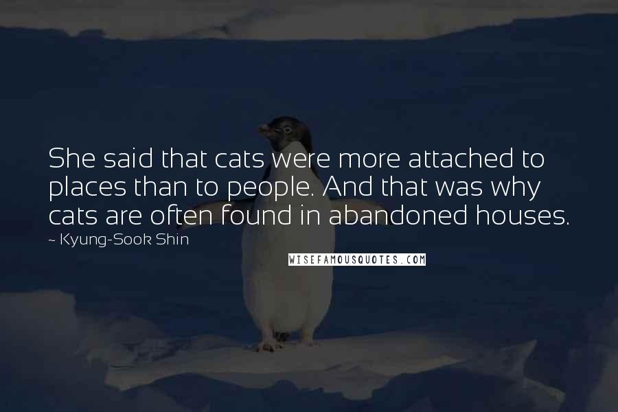 Kyung-Sook Shin Quotes: She said that cats were more attached to places than to people. And that was why cats are often found in abandoned houses.