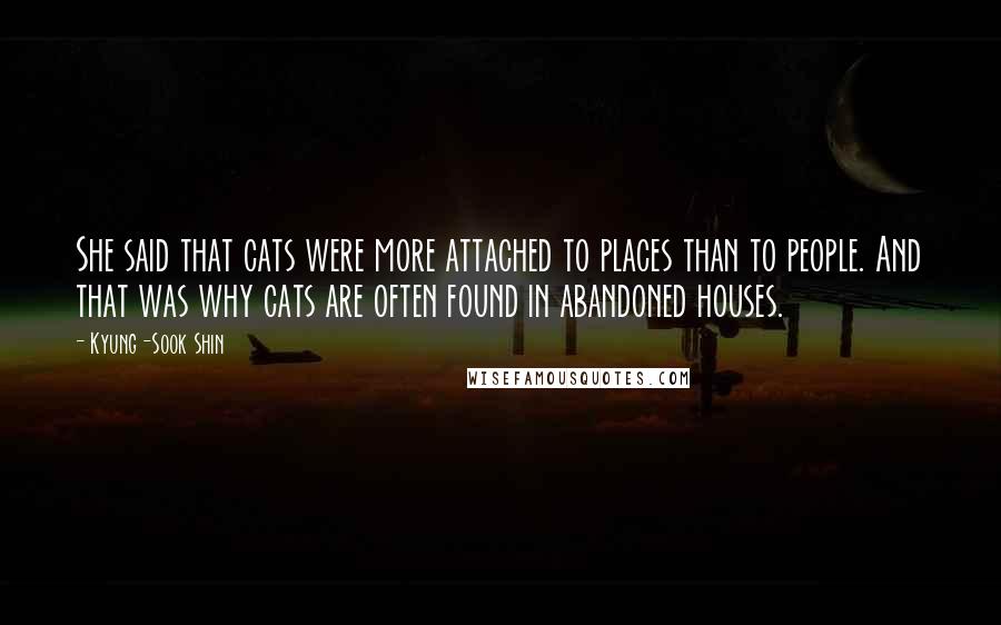 Kyung-Sook Shin Quotes: She said that cats were more attached to places than to people. And that was why cats are often found in abandoned houses.