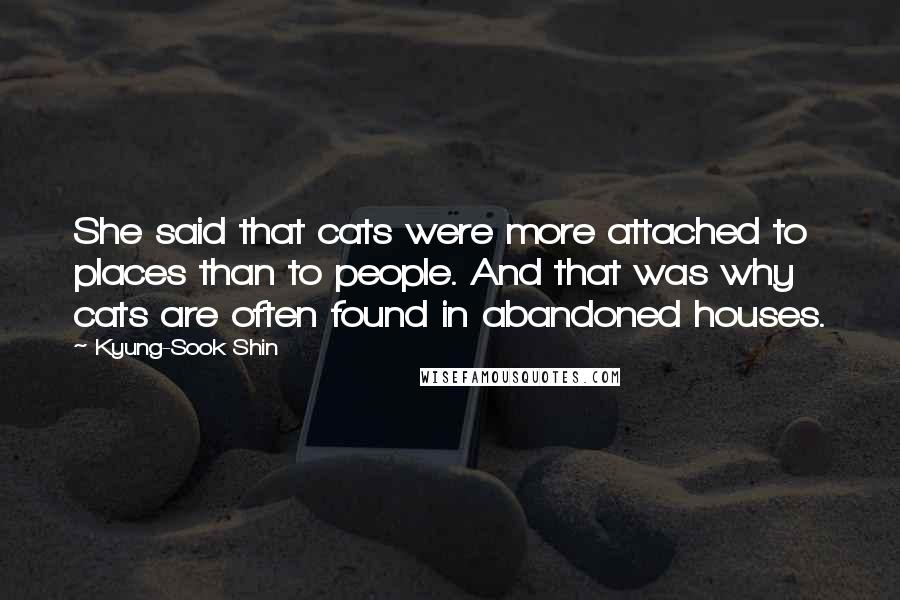 Kyung-Sook Shin Quotes: She said that cats were more attached to places than to people. And that was why cats are often found in abandoned houses.