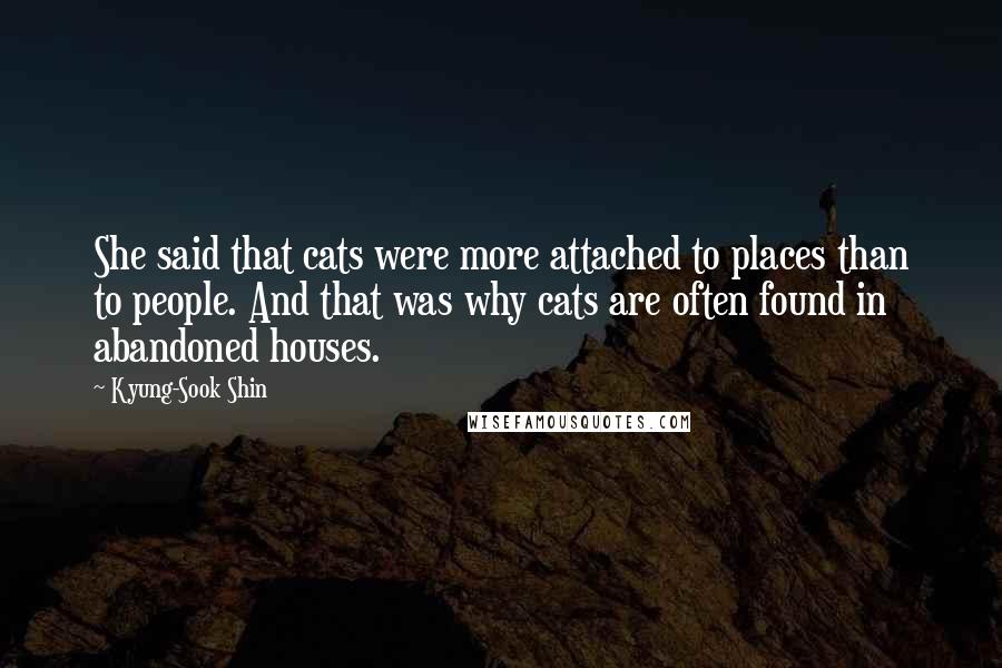 Kyung-Sook Shin Quotes: She said that cats were more attached to places than to people. And that was why cats are often found in abandoned houses.