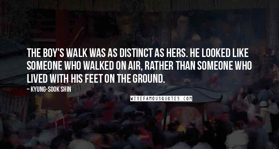 Kyung-Sook Shin Quotes: The boy's walk was as distinct as hers. He looked like someone who walked on air, rather than someone who lived with his feet on the ground.