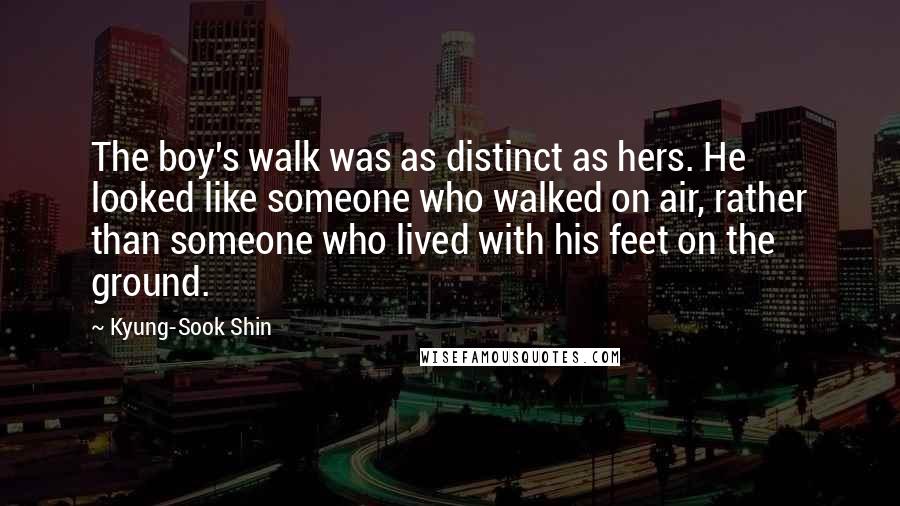 Kyung-Sook Shin Quotes: The boy's walk was as distinct as hers. He looked like someone who walked on air, rather than someone who lived with his feet on the ground.