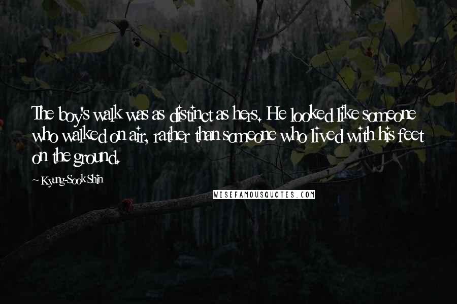 Kyung-Sook Shin Quotes: The boy's walk was as distinct as hers. He looked like someone who walked on air, rather than someone who lived with his feet on the ground.