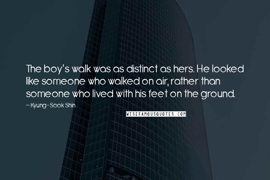 Kyung-Sook Shin Quotes: The boy's walk was as distinct as hers. He looked like someone who walked on air, rather than someone who lived with his feet on the ground.