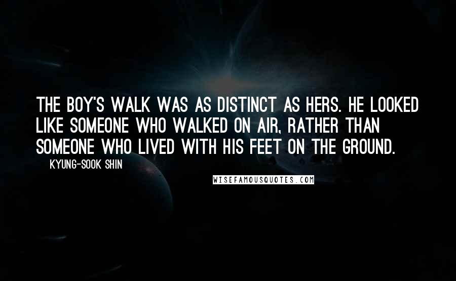 Kyung-Sook Shin Quotes: The boy's walk was as distinct as hers. He looked like someone who walked on air, rather than someone who lived with his feet on the ground.