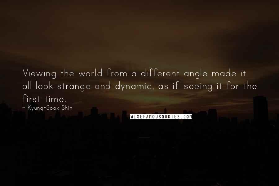 Kyung-Sook Shin Quotes: Viewing the world from a different angle made it all look strange and dynamic, as if seeing it for the first time.