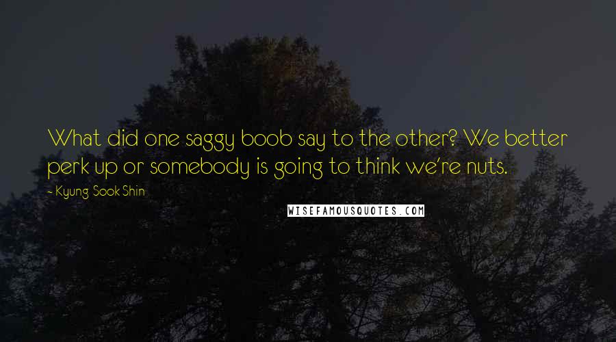 Kyung-Sook Shin Quotes: What did one saggy boob say to the other? We better perk up or somebody is going to think we're nuts.