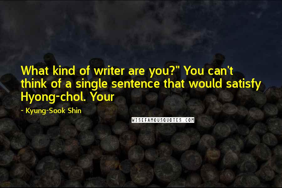 Kyung-Sook Shin Quotes: What kind of writer are you?" You can't think of a single sentence that would satisfy Hyong-chol. Your