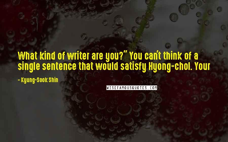 Kyung-Sook Shin Quotes: What kind of writer are you?" You can't think of a single sentence that would satisfy Hyong-chol. Your