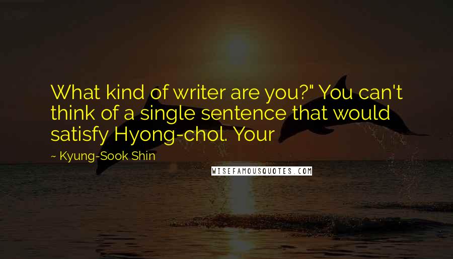 Kyung-Sook Shin Quotes: What kind of writer are you?" You can't think of a single sentence that would satisfy Hyong-chol. Your