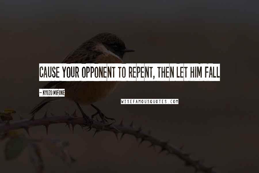 Kyuzo Mifune Quotes: Cause your opponent to repent, then let him fall