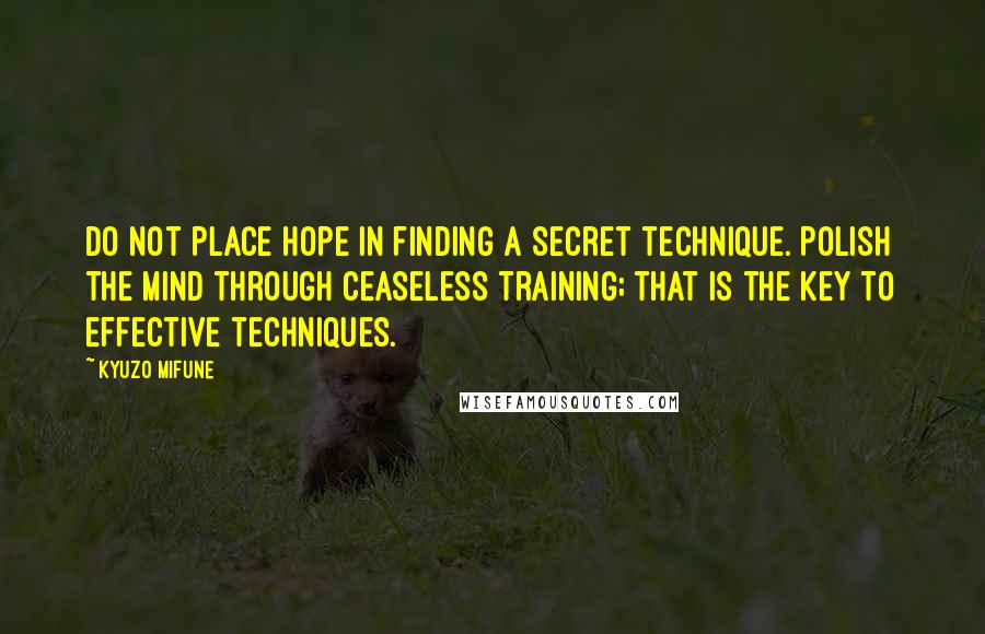 Kyuzo Mifune Quotes: Do not place hope in finding a secret technique. Polish the mind through ceaseless training; that is the key to effective techniques.