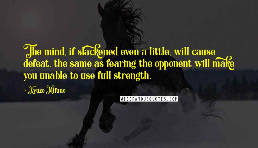 Kyuzo Mifune Quotes: The mind, if slackened even a little, will cause defeat, the same as fearing the opponent will make you unable to use full strength.