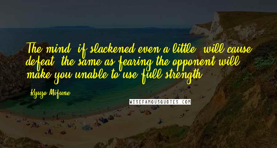 Kyuzo Mifune Quotes: The mind, if slackened even a little, will cause defeat, the same as fearing the opponent will make you unable to use full strength.