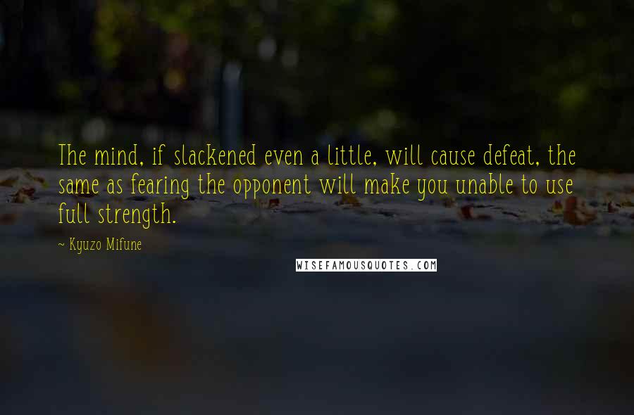 Kyuzo Mifune Quotes: The mind, if slackened even a little, will cause defeat, the same as fearing the opponent will make you unable to use full strength.