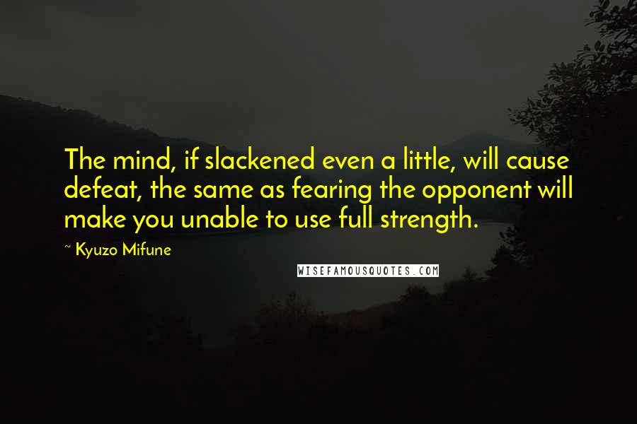 Kyuzo Mifune Quotes: The mind, if slackened even a little, will cause defeat, the same as fearing the opponent will make you unable to use full strength.