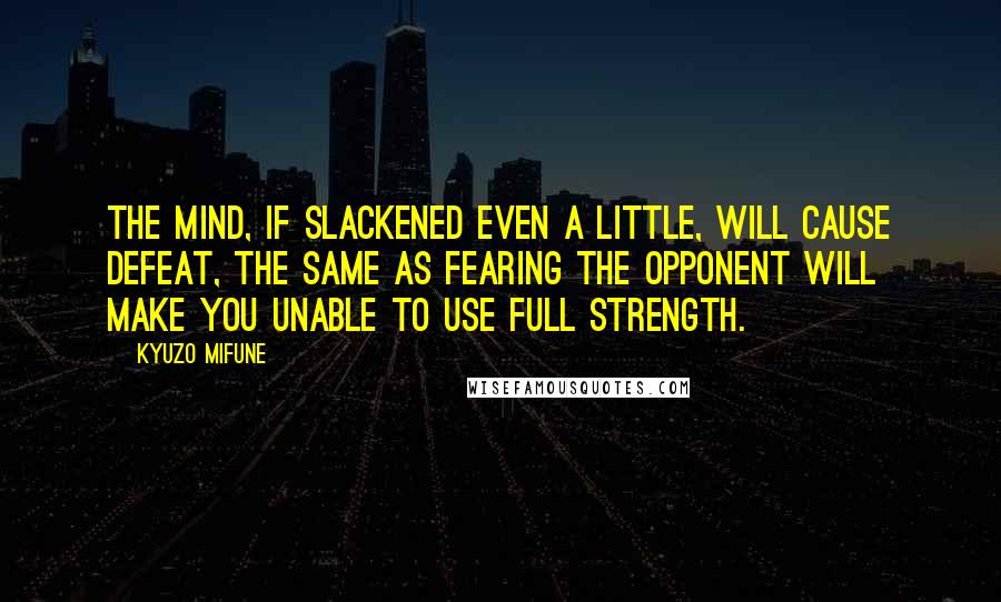 Kyuzo Mifune Quotes: The mind, if slackened even a little, will cause defeat, the same as fearing the opponent will make you unable to use full strength.