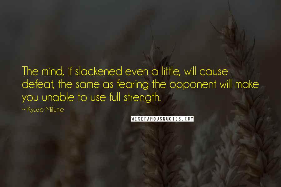 Kyuzo Mifune Quotes: The mind, if slackened even a little, will cause defeat, the same as fearing the opponent will make you unable to use full strength.