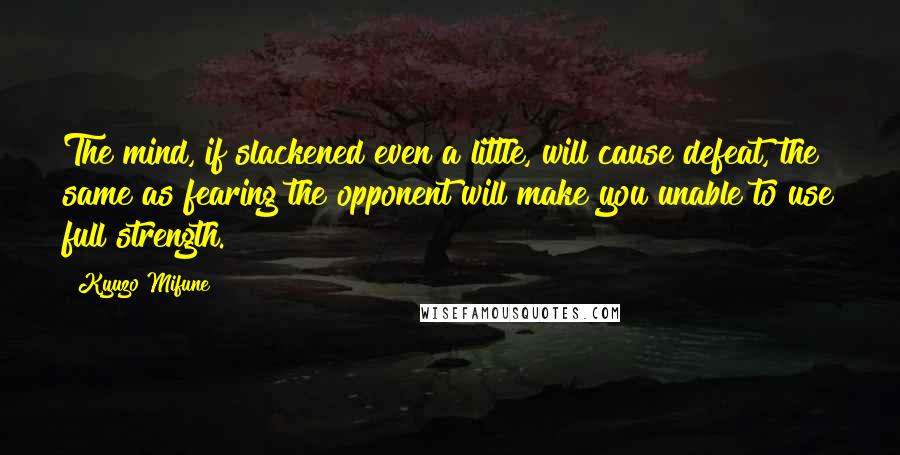 Kyuzo Mifune Quotes: The mind, if slackened even a little, will cause defeat, the same as fearing the opponent will make you unable to use full strength.