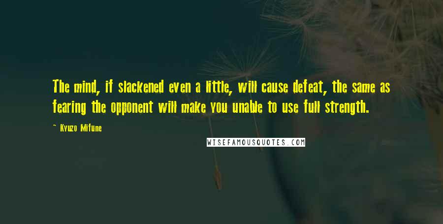 Kyuzo Mifune Quotes: The mind, if slackened even a little, will cause defeat, the same as fearing the opponent will make you unable to use full strength.