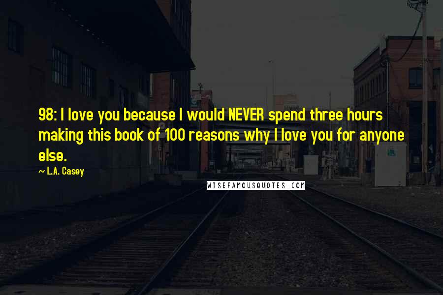 L.A. Casey Quotes: 98: I love you because I would NEVER spend three hours making this book of 100 reasons why I love you for anyone else.