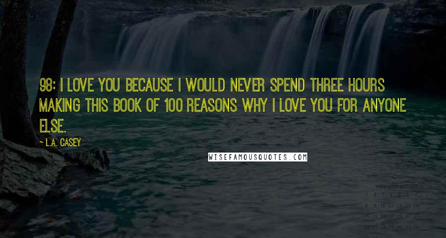 L.A. Casey Quotes: 98: I love you because I would NEVER spend three hours making this book of 100 reasons why I love you for anyone else.