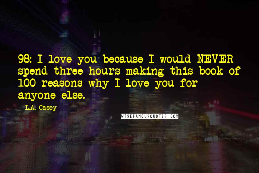 L.A. Casey Quotes: 98: I love you because I would NEVER spend three hours making this book of 100 reasons why I love you for anyone else.