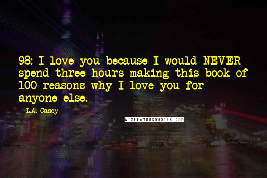 L.A. Casey Quotes: 98: I love you because I would NEVER spend three hours making this book of 100 reasons why I love you for anyone else.