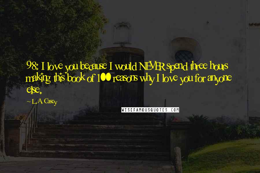 L.A. Casey Quotes: 98: I love you because I would NEVER spend three hours making this book of 100 reasons why I love you for anyone else.