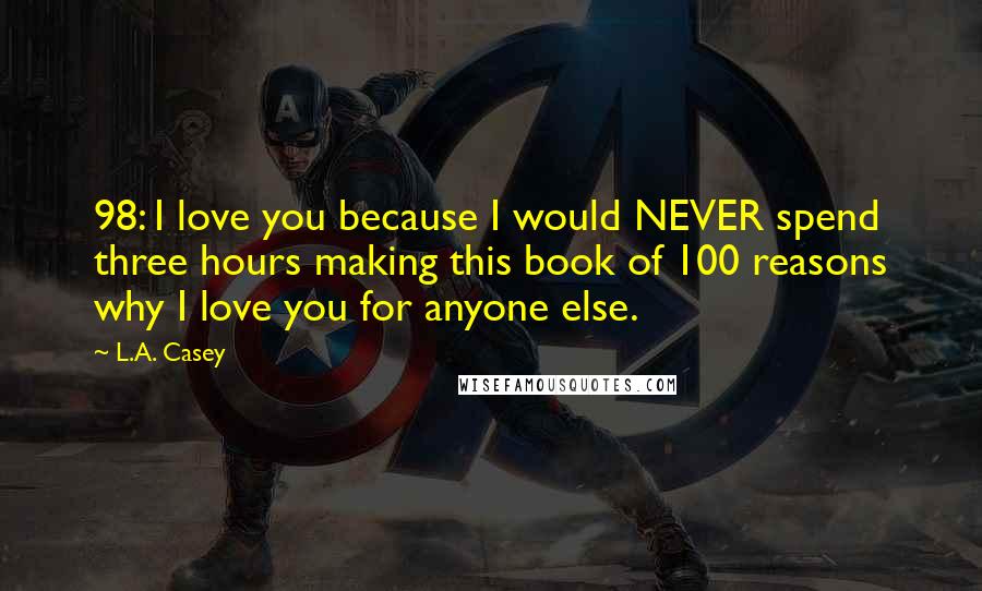 L.A. Casey Quotes: 98: I love you because I would NEVER spend three hours making this book of 100 reasons why I love you for anyone else.