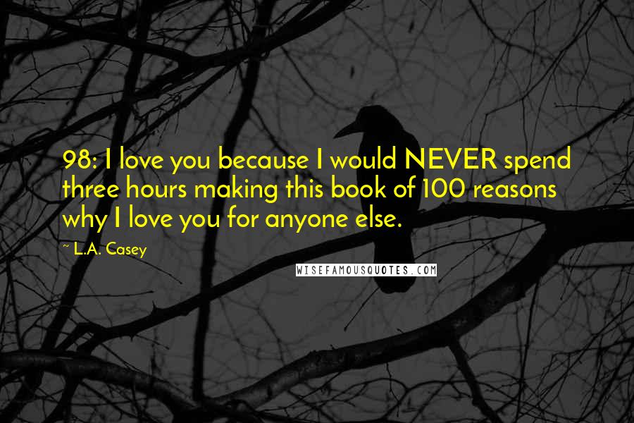 L.A. Casey Quotes: 98: I love you because I would NEVER spend three hours making this book of 100 reasons why I love you for anyone else.