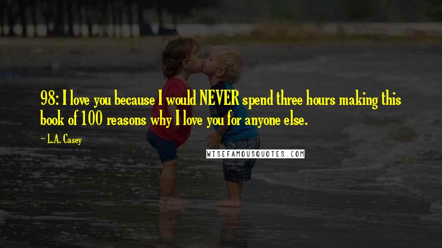 L.A. Casey Quotes: 98: I love you because I would NEVER spend three hours making this book of 100 reasons why I love you for anyone else.