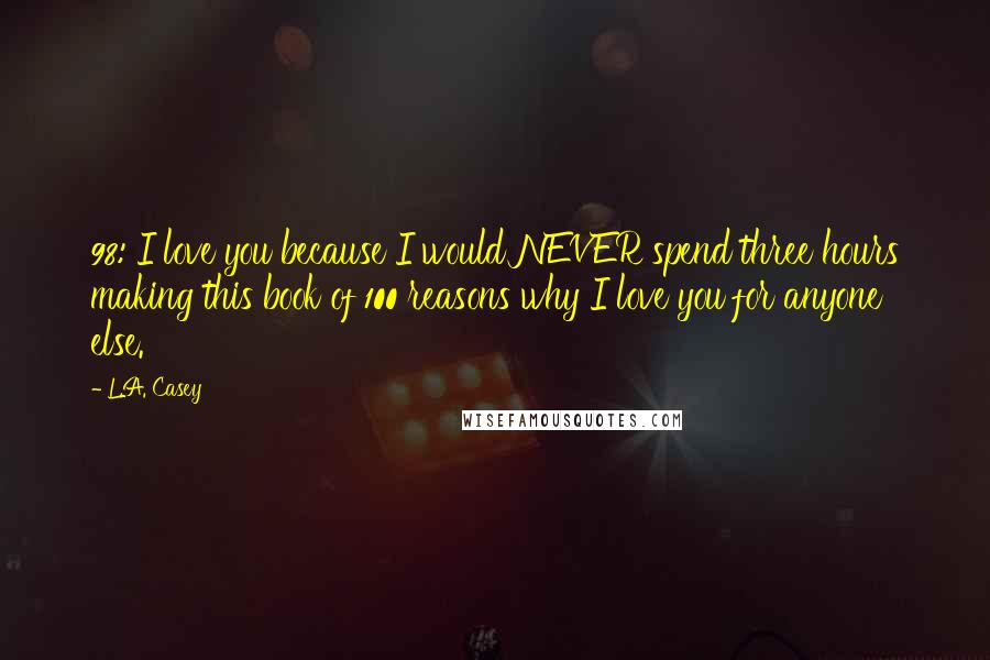 L.A. Casey Quotes: 98: I love you because I would NEVER spend three hours making this book of 100 reasons why I love you for anyone else.