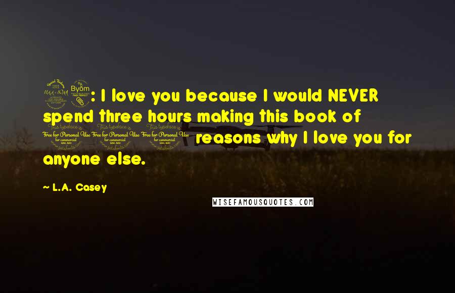 L.A. Casey Quotes: 98: I love you because I would NEVER spend three hours making this book of 100 reasons why I love you for anyone else.