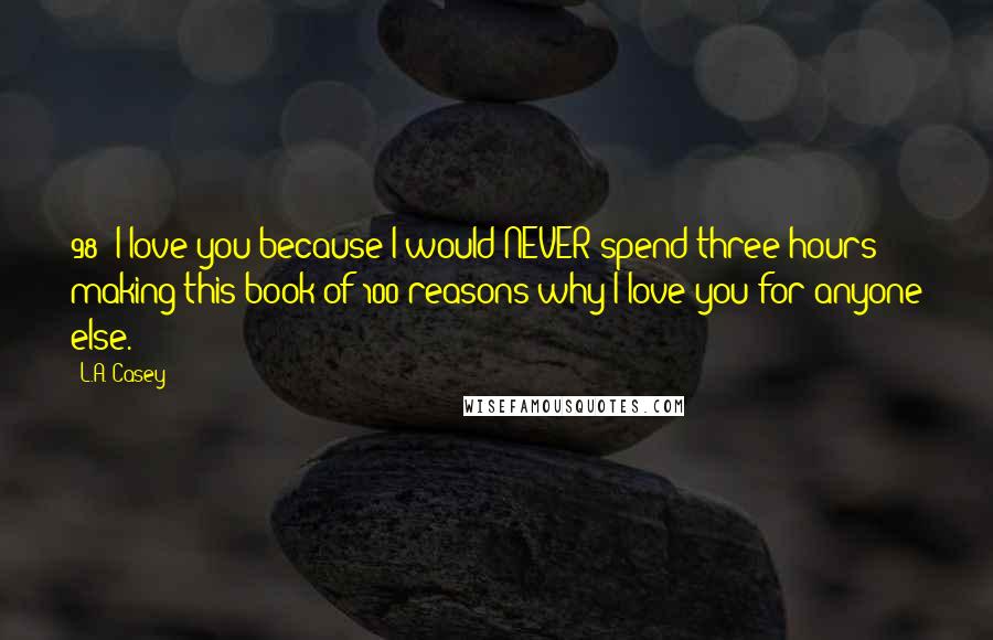 L.A. Casey Quotes: 98: I love you because I would NEVER spend three hours making this book of 100 reasons why I love you for anyone else.