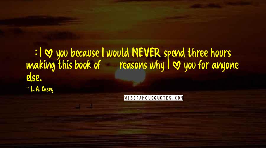 L.A. Casey Quotes: 98: I love you because I would NEVER spend three hours making this book of 100 reasons why I love you for anyone else.