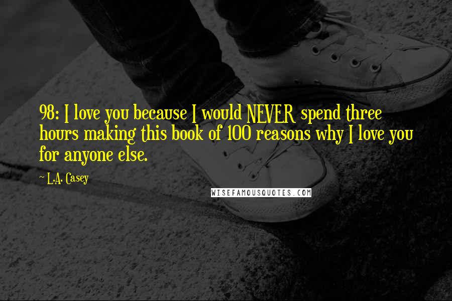 L.A. Casey Quotes: 98: I love you because I would NEVER spend three hours making this book of 100 reasons why I love you for anyone else.