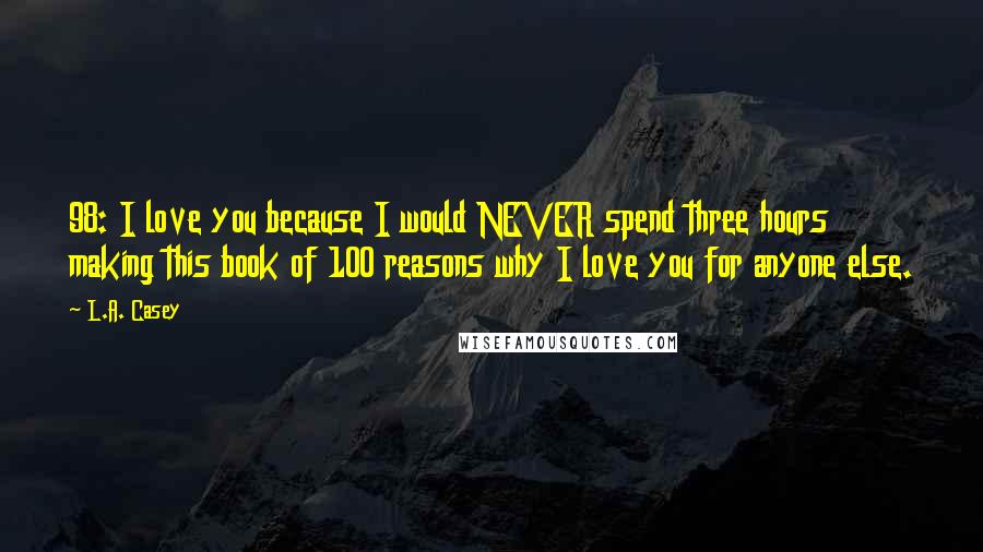 L.A. Casey Quotes: 98: I love you because I would NEVER spend three hours making this book of 100 reasons why I love you for anyone else.